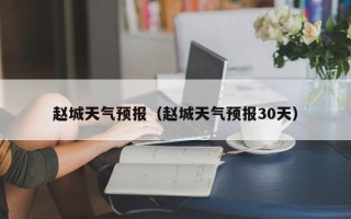 赵城天气预报（赵城天气预报30天）
